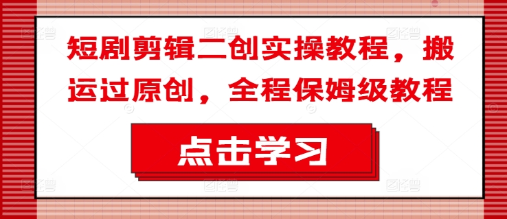 短剧剪辑二创实操教程，搬运过原创，全程保姆级教程-一起网赚吧