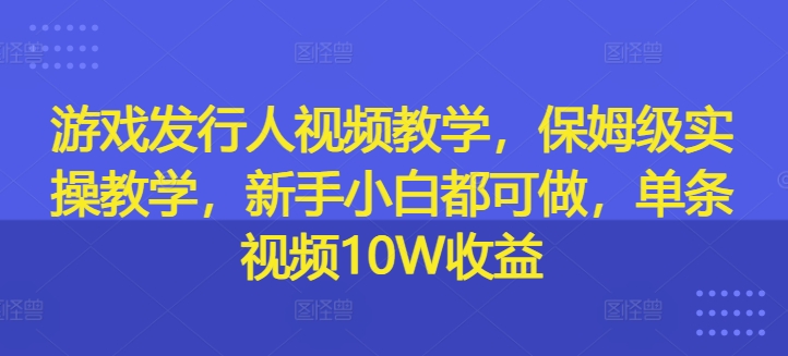 游戏发行人视频教学，保姆级实操教学，新手小白都可做，单条视频10W收益-一起网赚吧