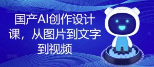 国产AI创作设计课,从图片到文字到视频-一起网赚吧