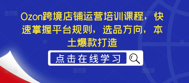 Ozon跨境店铺运营培训课程，快速掌握平台规则，选品方向，本土爆款打造-一起网赚吧
