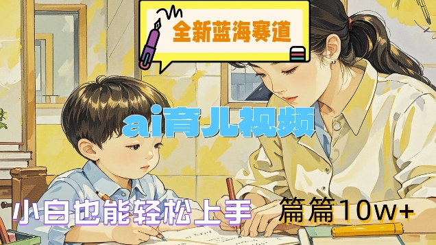 全新蓝海赛道-ai育儿视频，小白也能轻松上手，篇篇10w+【揭秘】-一起网赚吧