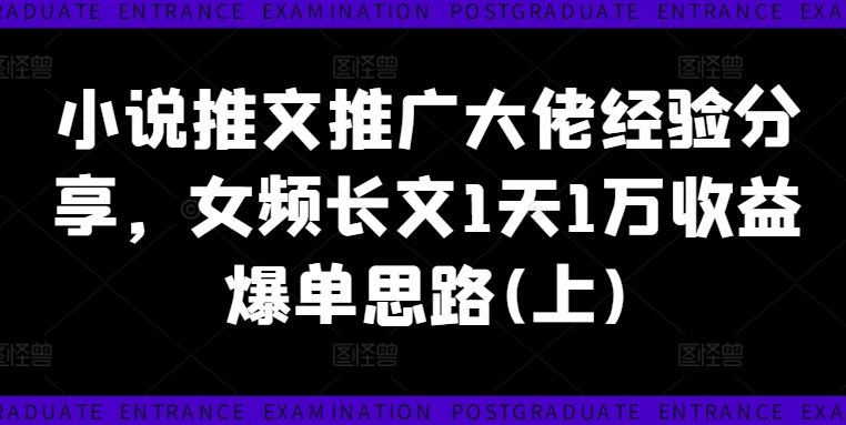 小说推文推广大佬经验分享，女频长文1天1万收益爆单思路(上)-一起网赚吧