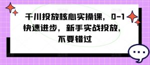 千川投放核心实操课，0-1快速进步，新手实战投放，不要错过-一起网赚吧