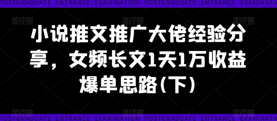 小说推文推广大佬经验分享，女频长文1天1万收益爆单思路(下)-一起网赚吧