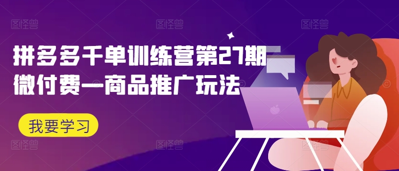 拼多多千单训练营第27期微付费—商品推广玩法-一起网赚吧