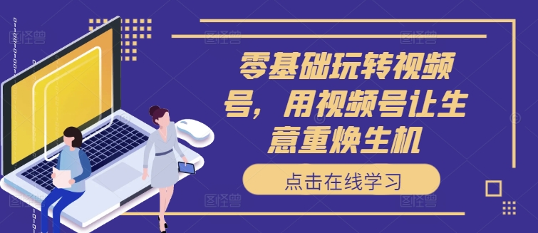 零基础玩转视频号，用视频号让生意重焕生机-一起网赚吧