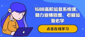 1688高阶运营系统课，助力业绩倍增，老板运营必学-一起网赚吧