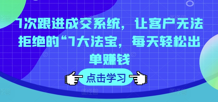 7次跟进成交系统，让客户无法拒绝的“7大法宝，每天轻松出单赚钱-一起网赚吧