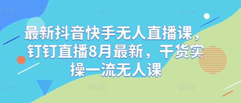最新抖音快手无人直播课，钉钉直播8月最新，干货实操一流无人课-一起网赚吧