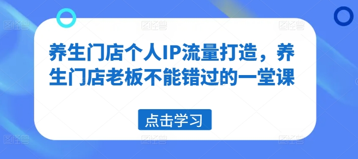 养生门店个人IP流量打造，养生门店老板不能错过的一堂课-一起网赚吧