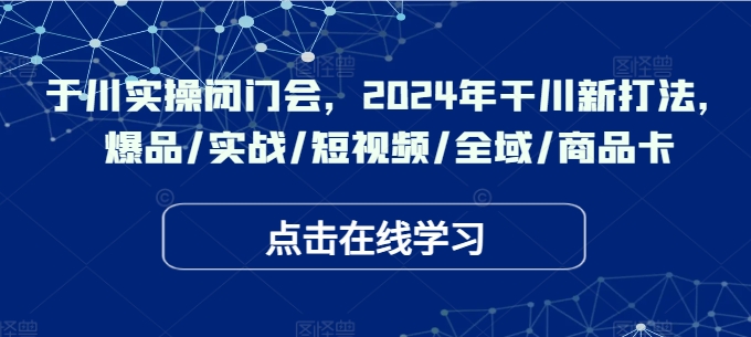 千川实操闭门会，2024年干川新打法，爆品/实战/短视频/全域/商品卡-一起网赚吧