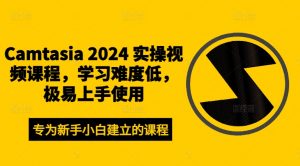 Camtasia 2024 实操视频课程，学习难度低，极易上手使用-一起网赚吧