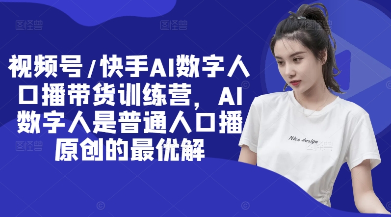 视频号/快手AI数字人口播带货训练营，AI数字人是普通人口播原创的最优解-一起网赚吧