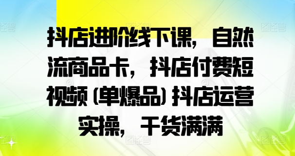 抖店进阶线下课，自然流商品卡，抖店付费短视频(单爆品)抖店运营实操，干货满满-一起网赚吧