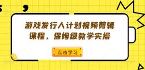 游戏发行人计划视频剪辑课程，保姆级教学实操-一起网赚吧