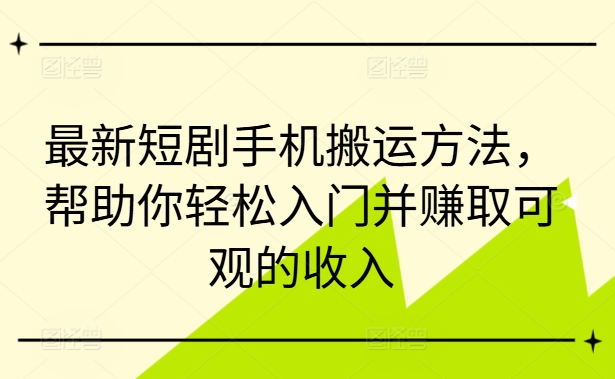 最新短剧手机搬运方法，帮助你轻松入门并赚取可观的收入-一起网赚吧