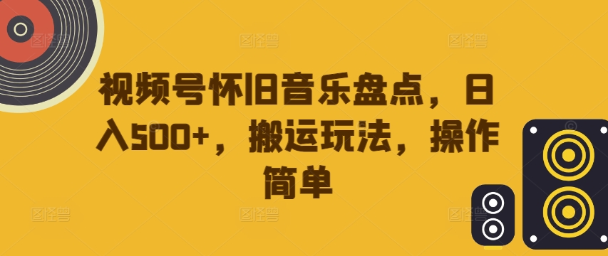 视频号怀旧音乐盘点，日入500+，搬运玩法，操作简单【揭秘】-一起网赚吧