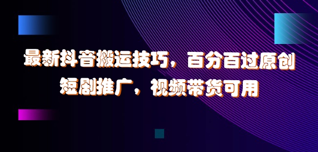 最新抖音搬运技巧，百分百过原创，短剧推广，视频带货可用【揭秘】-一起网赚吧