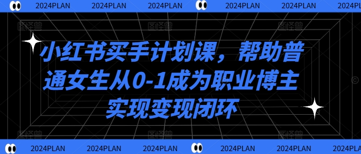 小红书买手计划课，帮助普通女生从0-1成为职业博主实现变现闭环-一起网赚吧