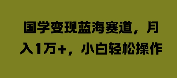 国学变现蓝海赛道，月入1W+，小白轻松操作【揭秘】-一起网赚吧