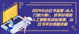 2024AI小红书运营(从入门到大师)，好学好用的人工智能实战应用课，小红书平台策略详解-一起网赚吧