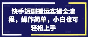 快手短剧搬运实操全流程，操作简单，小白也可轻松上手-一起网赚吧