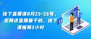 线下直播课8月25-26号，全网讲直播最干的，线下课视频3小时-一起网赚吧