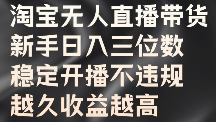 淘宝无人直播带货，新手日入三位数，稳定开播不违规，越久收益越高【揭秘】-一起网赚吧