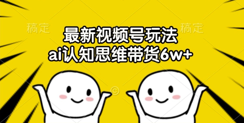 最新视频号玩法，ai认知思维带货6w+【揭秘】-一起网赚吧