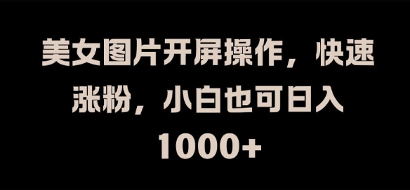 美女图片开屏操作，快速涨粉，小白也可日入1k【揭秘】-一起网赚吧