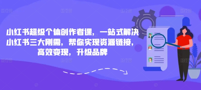 小红书超级个体创作者课，一站式解决小红书三大刚需，帮你实现资源链接，高效变现，升级品牌-一起网赚吧