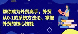 帮你成为外贸高手,外贸从0-1的系统方法论,掌握外贸的核心技能-一起网赚吧