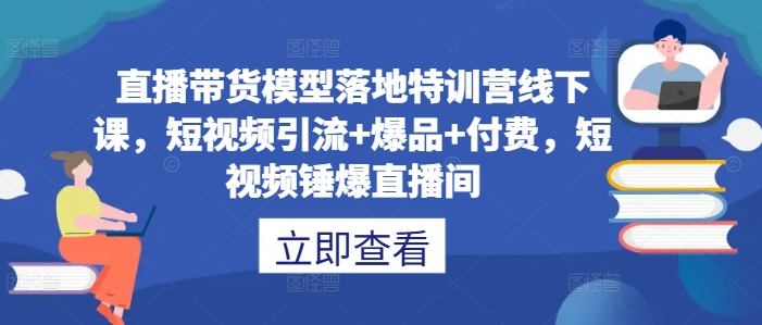 直播带货模型落地特训营线下课，​短视频引流+爆品+付费，短视频锤爆直播间-一起网赚吧