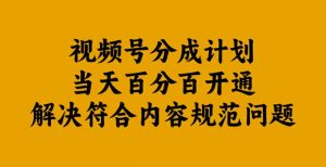 视频号分成计划当天百分百开通解决符合内容规范问题【揭秘】-一起网赚吧