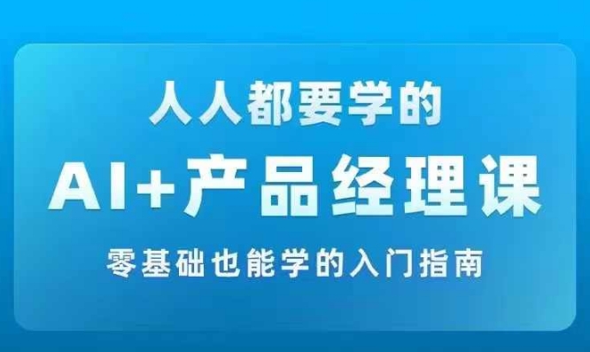 AI +产品经理实战项目必修课，从零到一教你学ai，零基础也能学的入门指南-一起网赚吧