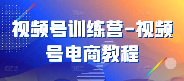 视频号训练营-视频号电商教程-一起网赚吧