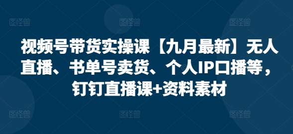 视频号带货实操课【九月最新】无人直播、书单号卖货、个人IP口播等，钉钉直播课+资料素材-一起网赚吧