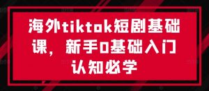 海外tiktok短剧基础课,新手0基础入门认知必学-一起网赚吧