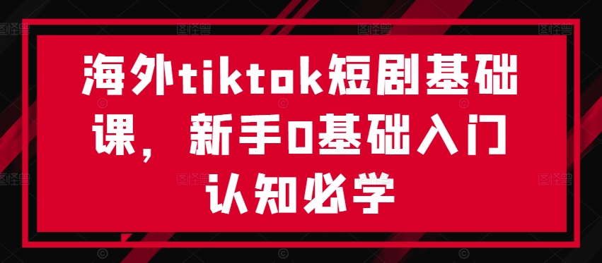 海外tiktok短剧基础课，新手0基础入门认知必学-一起网赚吧