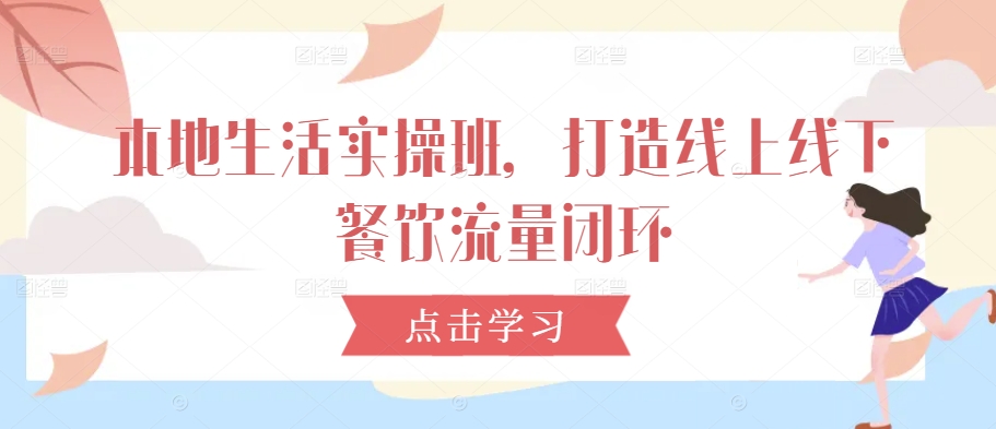 本地生活实操班，打造线上线下餐饮流量闭环-一起网赚吧