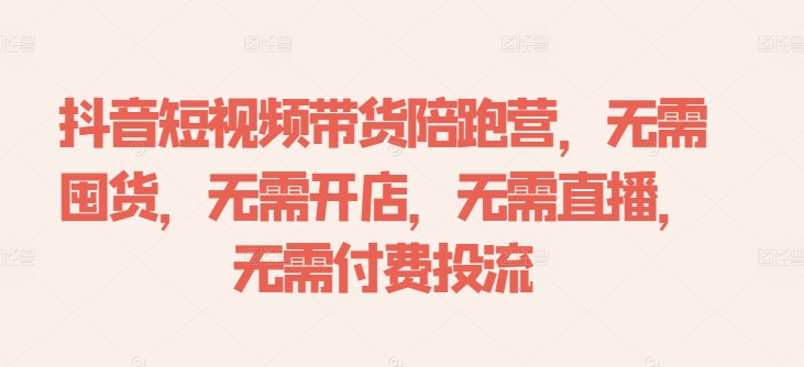 抖音短视频带货陪跑营，无需囤货、无需开店、无需直播,无需付费投流-一起网赚吧