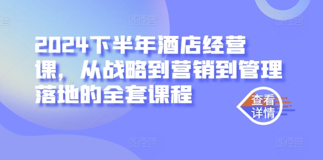 2024下半年酒店经营课，从战略到营销到管理落地的全套课程-一起网赚吧