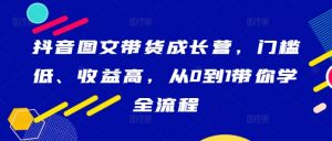抖音图文带货成长营,门槛低、收益高,从0到1带你学全流程-一起网赚吧
