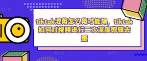 tiktok混剪怎么剪才能爆，tiktok如何对视频进行二次深度剪辑去重-一起网赚吧