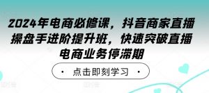 2024年电商必修课,抖音商家直播操盘手进阶提升班,快速突破直播电商业务停滞期-一起网赚吧