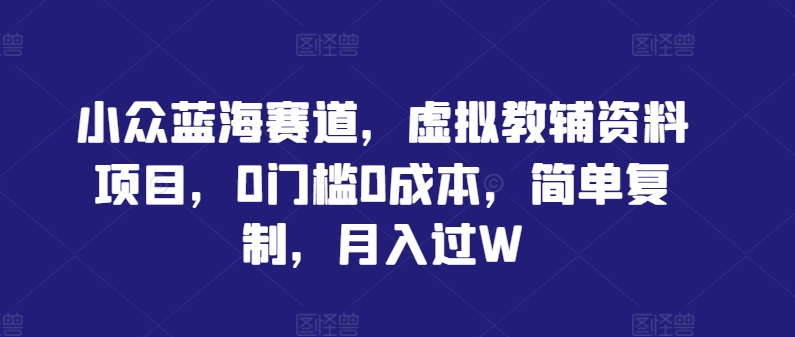 小众蓝海赛道，虚拟教辅资料项目，0门槛0成本，简单复制，月入过W【揭秘】-一起网赚吧