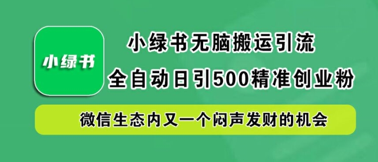 小绿书无脑搬运引流，全自动日引500精准创业粉，微信生态内又一个闷声发财的机会【揭秘】-一起网赚吧