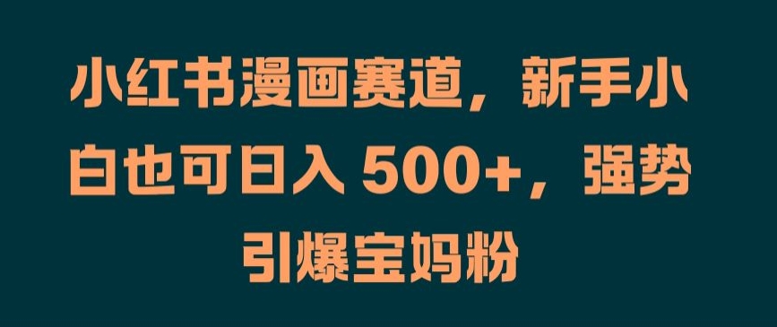 小红书漫画赛道，新手小白也可日入 500+，强势引爆宝妈粉【揭秘】-一起网赚吧