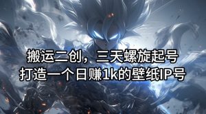 搬运二创，三天螺旋起号，打造一个日赚1k的壁纸IP号【揭秘】-一起网赚吧