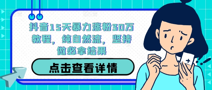 抖音15天暴力涨粉30万教程，纯自然流，坚持做必拿结果-一起网赚吧